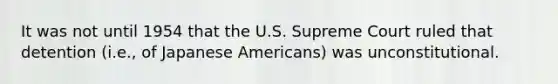 It was not until 1954 that the U.S. Supreme Court ruled that detention (i.e., of Japanese Americans) was unconstitutional.