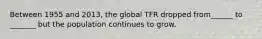 Between 1955 and 2013, the global TFR dropped from______ to _______ but the population continues to grow.