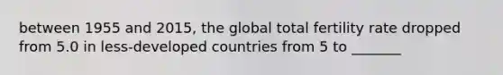 between 1955 and 2015, the global total fertility rate dropped from 5.0 in less-developed countries from 5 to _______