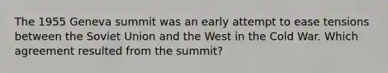 The 1955 Geneva summit was an early attempt to ease tensions between the Soviet Union and the West in the Cold War. Which agreement resulted from the summit?