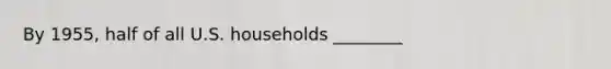 By 1955, half of all U.S. households ________