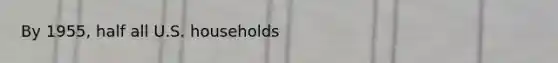 By 1955, half all U.S. households