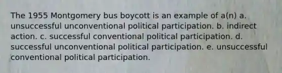 The 1955 Montgomery bus boycott is an example of a(n) a. unsuccessful unconventional political participation. b. indirect action. c. successful conventional political participation. d. successful unconventional political participation. e. unsuccessful conventional political participation.