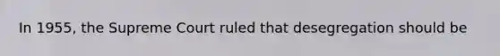 In 1955, the Supreme Court ruled that desegregation should be