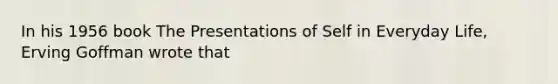 In his 1956 book The Presentations of Self in Everyday Life, Erving Goffman wrote that