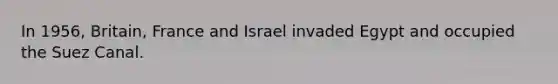 In 1956, Britain, France and Israel invaded Egypt and occupied the Suez Canal.