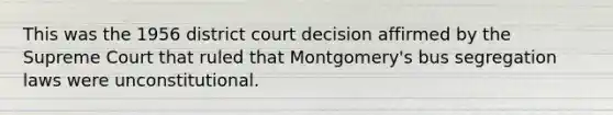 This was the 1956 district court decision affirmed by the Supreme Court that ruled that Montgomery's bus segregation laws were unconstitutional.