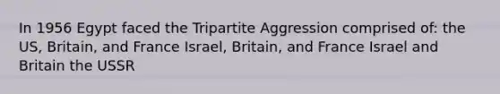 In 1956 Egypt faced the Tripartite Aggression comprised of: the US, Britain, and France Israel, Britain, and France Israel and Britain the USSR