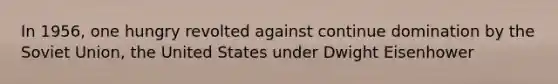 In 1956, one hungry revolted against continue domination by the Soviet Union, the United States under Dwight Eisenhower