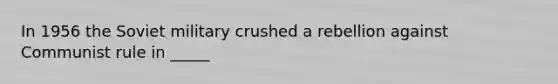 In 1956 the Soviet military crushed a rebellion against Communist rule in _____