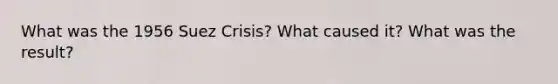 What was the 1956 Suez Crisis? What caused it? What was the result?