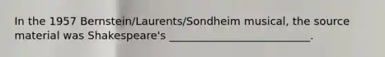 In the 1957 Bernstein/Laurents/Sondheim musical, the source material was Shakespeare's __________________________.