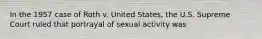 In the 1957 case of Roth v. United States, the U.S. Supreme Court ruled that portrayal of sexual activity was