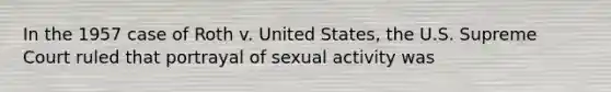 In the 1957 case of Roth v. United States, the U.S. Supreme Court ruled that portrayal of sexual activity was