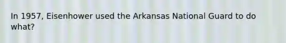 In 1957, Eisenhower used the Arkansas National Guard to do what?