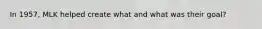 In 1957, MLK helped create what and what was their goal?
