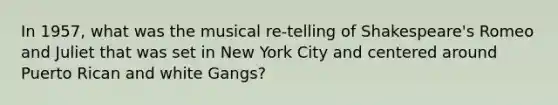 In 1957, what was the musical re-telling of Shakespeare's Romeo and Juliet that was set in New York City and centered around Puerto Rican and white Gangs?