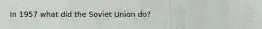 In 1957 what did the Soviet Union do?