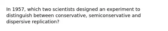 In 1957, which two scientists designed an experiment to distinguish between conservative, semiconservative and dispersive replication?