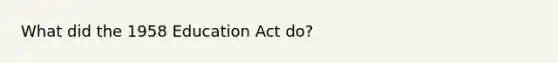 What did the 1958 Education Act do?