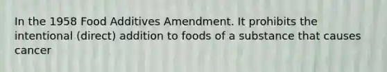 In the 1958 Food Additives Amendment. It prohibits the intentional (direct) addition to foods of a substance that causes cancer