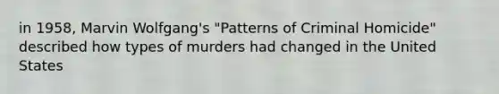 in 1958, Marvin Wolfgang's "Patterns of Criminal Homicide" described how types of murders had changed in the United States