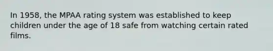 In 1958, the MPAA rating system was established to keep children under the age of 18 safe from watching certain rated films.