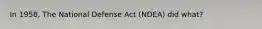 In 1958, The National Defense Act (NDEA) did what?