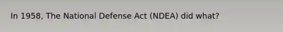 In 1958, The National Defense Act (NDEA) did what?