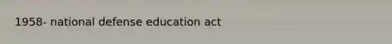 1958- national defense education act