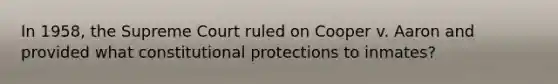 In​ 1958, the Supreme Court ruled on Cooper v. Aaron and provided what constitutional protections to​ inmates?