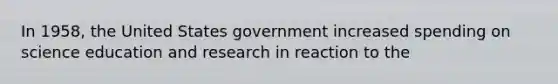 In 1958, the United States government increased spending on science education and research in reaction to the