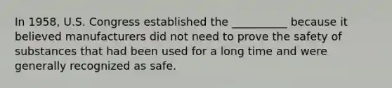 In 1958, U.S. Congress established the __________ because it believed manufacturers did not need to prove the safety of substances that had been used for a long time and were generally recognized as safe.