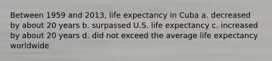 Between 1959 and 2013, life expectancy in Cuba a. decreased by about 20 years b. surpassed U.S. life expectancy c. increased by about 20 years d. did not exceed the average life expectancy worldwide