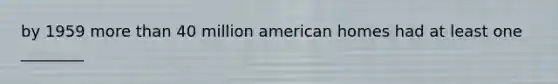 by 1959 more than 40 million american homes had at least one ________
