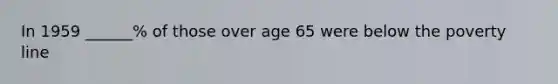 In 1959 ______% of those over age 65 were below the poverty line