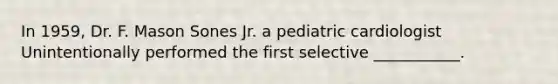 In 1959, Dr. F. Mason Sones Jr. a pediatric cardiologist Unintentionally performed the first selective ___________.