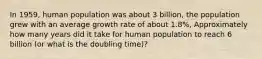 In 1959, human population was about 3 billion, the population grew with an average growth rate of about 1.8%, Approximately how many years did it take for human population to reach 6 billion (or what is the doubling time)?