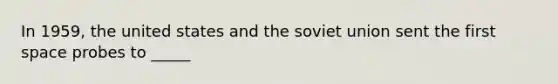 In 1959, the united states and the soviet union sent the first space probes to _____