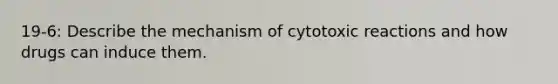 19-6: Describe the mechanism of cytotoxic reactions and how drugs can induce them.