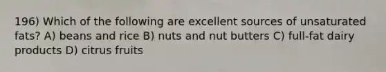 196) Which of the following are excellent sources of unsaturated fats? A) beans and rice B) nuts and nut butters C) full-fat dairy products D) citrus fruits