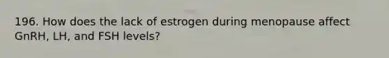 196. How does the lack of estrogen during menopause affect GnRH, LH, and FSH levels?