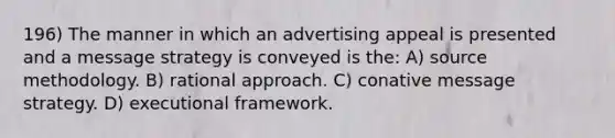 196) The manner in which an advertising appeal is presented and a message strategy is conveyed is the: A) source methodology. B) rational approach. C) conative message strategy. D) executional framework.