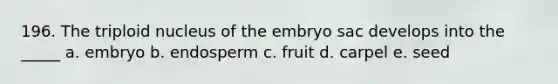 196. The triploid nucleus of the embryo sac develops into the _____ a. embryo b. endosperm c. fruit d. carpel e. seed