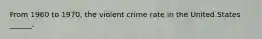 From 1960 to 1970, the violent crime rate in the United States ______.