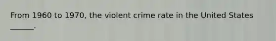 From 1960 to 1970, the violent crime rate in the United States ______.