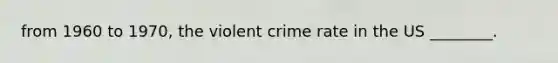 from 1960 to 1970, the violent crime rate in the US ________.