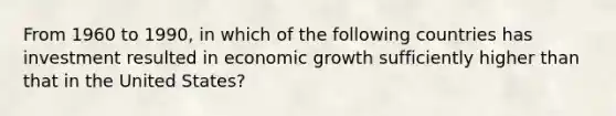 From 1960 to 1990, in which of the following countries has investment resulted in economic growth sufficiently higher than that in the United States?