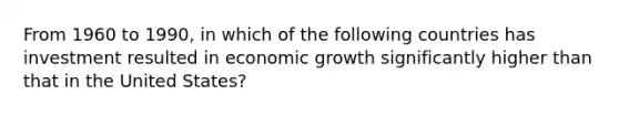 From 1960 to 1990, in which of the following countries has investment resulted in economic growth significantly higher than that in the United States?