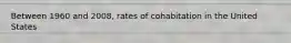 Between 1960 and 2008, rates of cohabitation in the United States